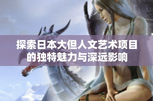 探索日本大但人文藝術(shù)項(xiàng)目的獨(dú)特魅力與深遠(yuǎn)影響