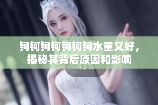 鈳鈳鈳鈳鈳鈳鈳水重又好，揭秘其背后原因和影響