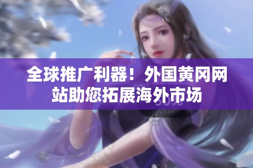全球推廣利器！外國黃岡網站助您拓展海外市場
