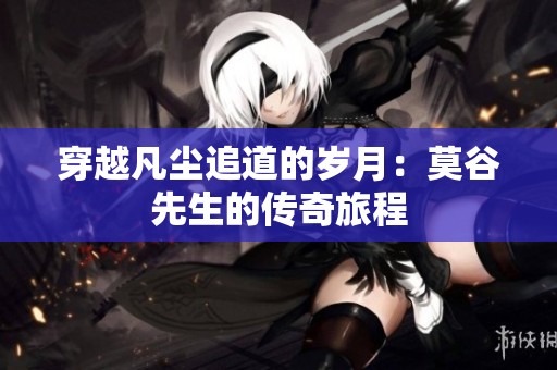 穿越凡塵追道的歲月：莫谷先生的傳奇旅程