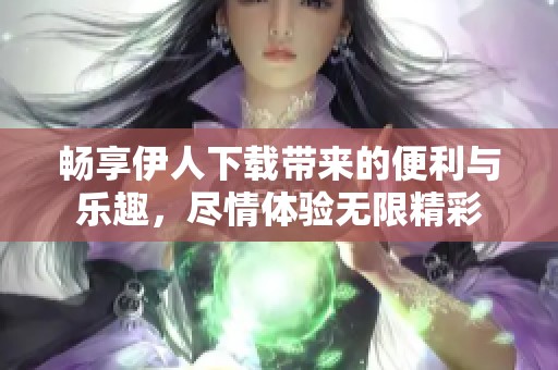 暢享伊人下載帶來的便利與樂趣，盡情體驗無限精彩