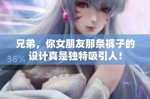 兄弟，你女朋友那條褲子的設(shè)計(jì)真是獨(dú)特吸引人！