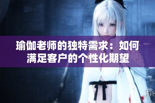瑜伽老師的獨特需求：如何滿足客戶的個性化期望