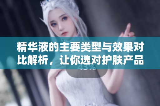 精華液的主要類型與效果對比解析，讓你選對護膚產(chǎn)品