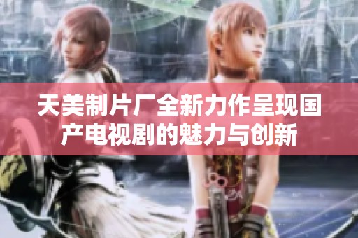 天美制片廠全新力作呈現國產電視劇的魅力與創新