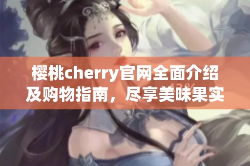 櫻桃cherry官網全面介紹及購物指南，盡享美味果實體驗
