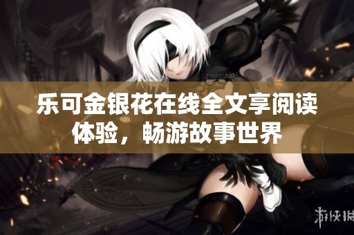 樂可金銀花在線全文享閱讀體驗，暢游故事世界