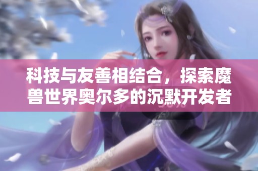 科技與友善相結合，探索魔獸世界奧爾多的沉默開發者之路