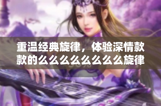 重溫經典旋律，體驗深情款款的么么么么么么么么旋律