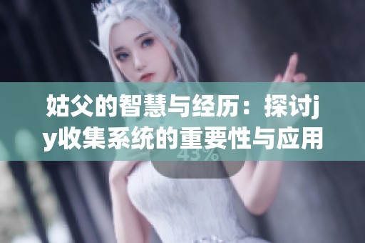 姑父的智慧與經歷：探討jy收集系統的重要性與應用