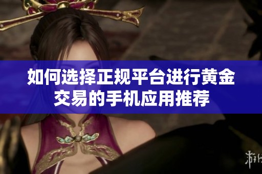 如何選擇正規(guī)平臺進行黃金交易的手機應用推薦