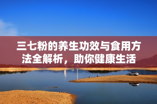 三七粉的養生功效與食用方法全解析，助你健康生活