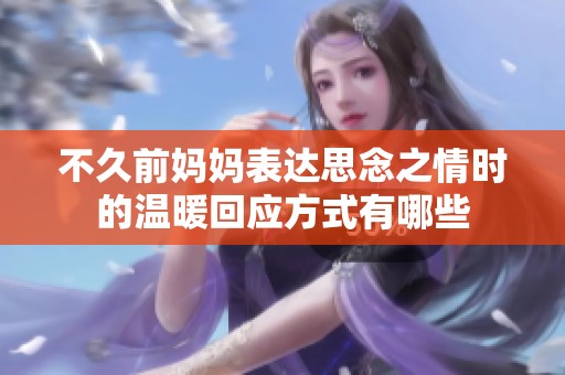 不久前媽媽表達思念之情時的溫暖回應(yīng)方式有哪些