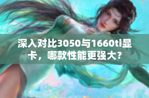 深入對比3050與1660ti顯卡，哪款性能更強大？