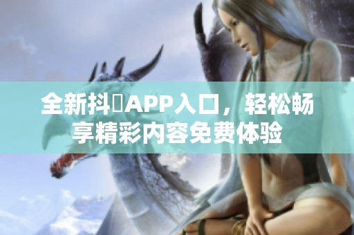 全新抖抈APP入口，輕松暢享精彩內(nèi)容免費(fèi)體驗(yàn)