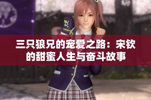 三只狼兄的寵愛之路：宋欽的甜蜜人生與奮斗故事