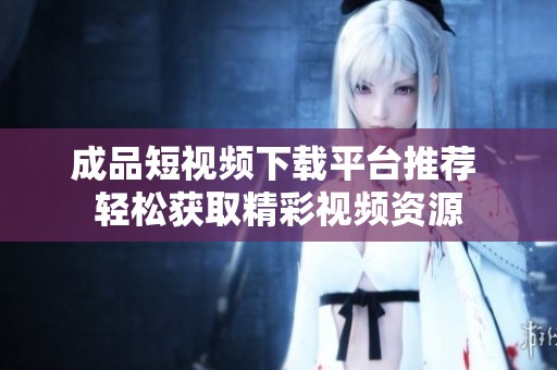 成品短視頻下載平臺推薦 輕松獲取精彩視頻資源