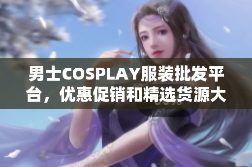 男士COSPLAY服裝批發平臺，優惠促銷和精選貨源大全
