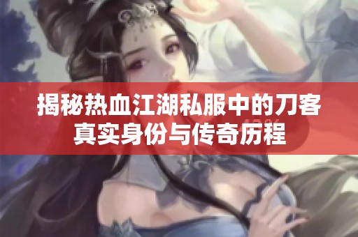 揭秘?zé)嵫椒械牡犊驼鎸?shí)身份與傳奇歷程