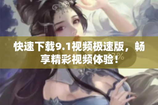 快速下載9.1視頻極速版，暢享精彩視頻體驗！
