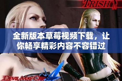 全新版本草莓視頻下載，讓你暢享精彩內容不容錯過