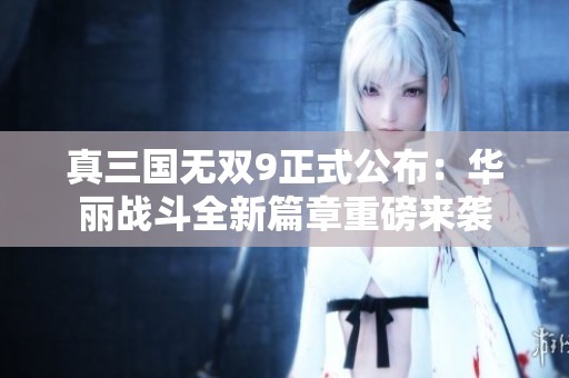 真三國無雙9正式公布：華麗戰斗全新篇章重磅來襲
