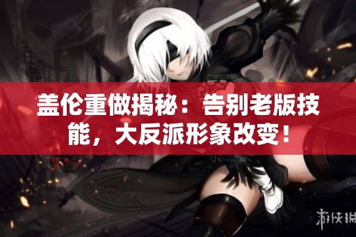 蓋倫重做揭秘：告別老版技能，大反派形象改變！