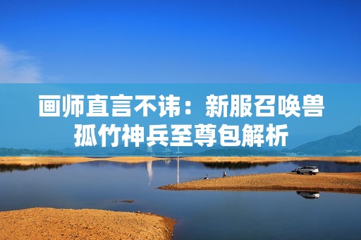畫師直言不諱：新服召喚獸孤竹神兵至尊包解析