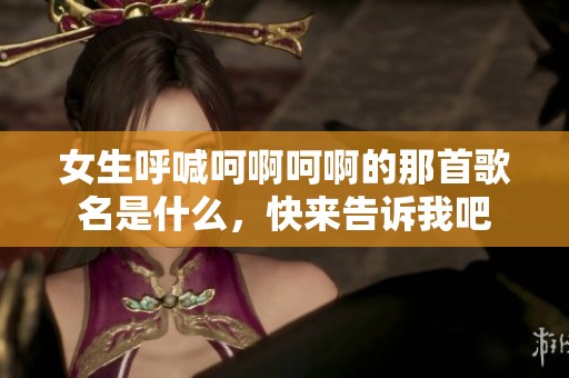 女生呼喊呵啊呵啊的那首歌名是什么，快來告訴我吧