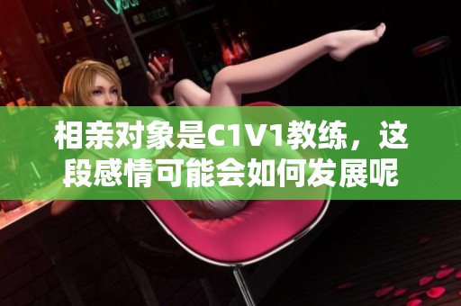 相親對象是C1V1教練，這段感情可能會如何發展呢