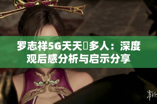 羅志祥5G天天奭多人：深度觀后感分析與啟示分享