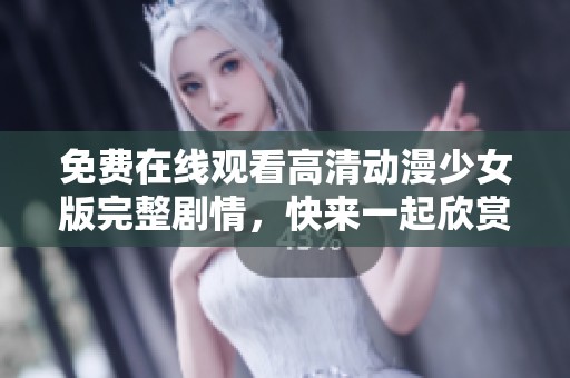 免費在線觀看高清動漫少女版完整劇情，快來一起欣賞吧