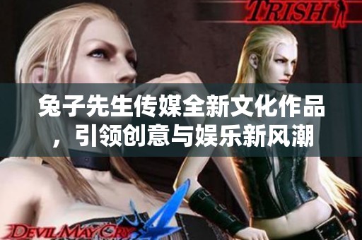 兔子先生傳媒全新文化作品，引領創意與娛樂新風潮