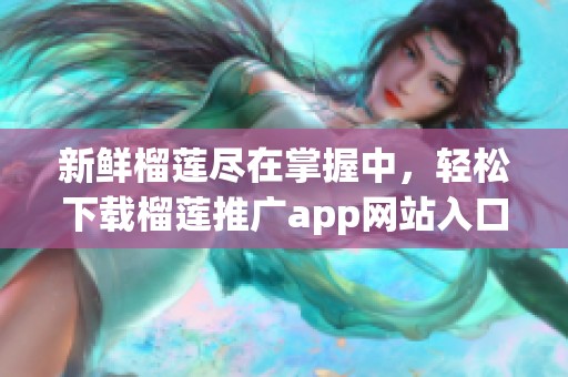 新鮮榴蓮盡在掌握中，輕松下載榴蓮?fù)茝Vapp網(wǎng)站入口！