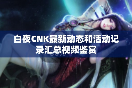 白夜CNK最新動態和活動記錄匯總視頻鑒賞