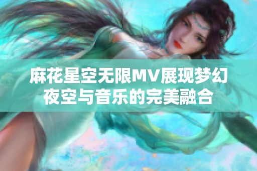 麻花星空無限MV展現夢幻夜空與音樂的完美融合