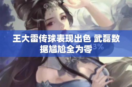 王大雷傳球表現出色 武磊數據尷尬全為零