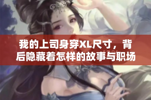 我的上司身穿XL尺寸，背后隱藏著怎樣的故事與職場挑戰