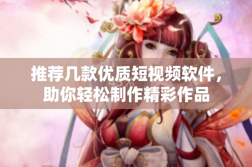 推薦幾款優(yōu)質(zhì)短視頻軟件，助你輕松制作精彩作品