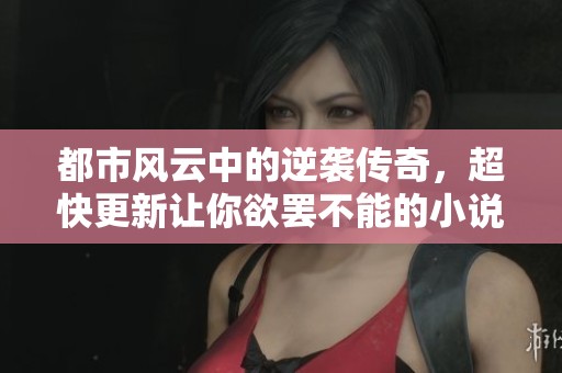 都市風(fēng)云中的逆襲傳奇，超快更新讓你欲罷不能的小說之旅