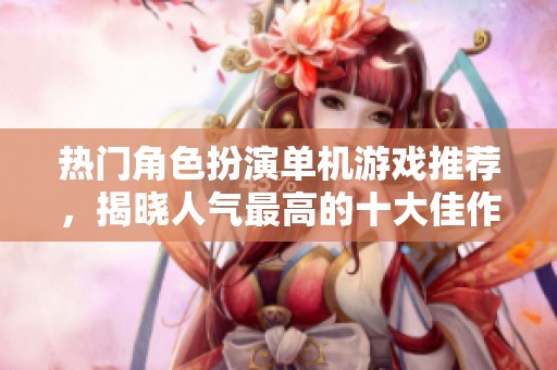 熱門角色扮演單機游戲推薦，揭曉人氣最高的十大佳作