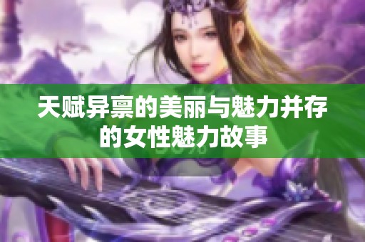 天賦異稟的美麗與魅力并存的女性魅力故事