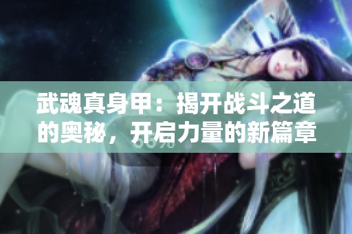 武魂真身甲：揭開戰(zhàn)斗之道的奧秘，開啟力量的新篇章！