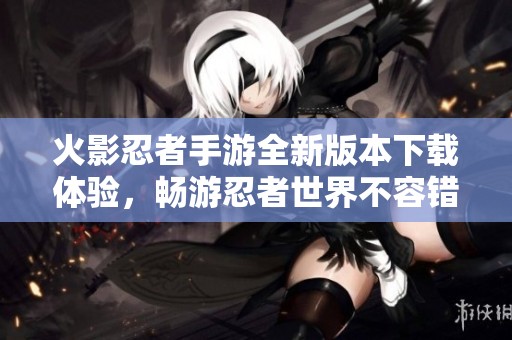 火影忍者手游全新版本下載體驗，暢游忍者世界不容錯過！