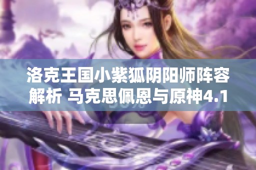 洛克王國小紫狐陰陽師陣容解析 馬克思佩恩與原神4.1版本攻略分享