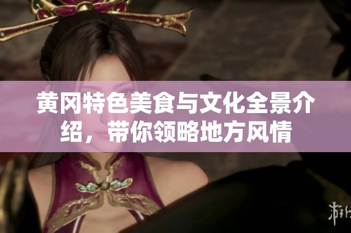 黃岡特色美食與文化全景介紹，帶你領略地方風情