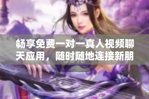 暢享免費一對一真人視頻聊天應用，隨時隨地連接新朋友