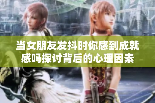 當女朋友發抖時你感到成就感嗎探討背后的心理因素