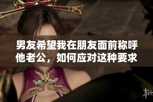 男友希望我在朋友面前稱呼他老公，如何應對這種要求
