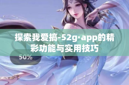 探索我愛搞-52g·app的精彩功能與實用技巧